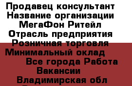 Продавец-консультант › Название организации ­ МегаФон Ритейл › Отрасль предприятия ­ Розничная торговля › Минимальный оклад ­ 25 000 - Все города Работа » Вакансии   . Владимирская обл.,Вязниковский р-н